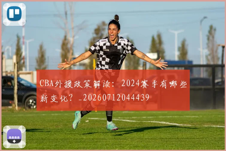 CBA外援政策解读:2024赛季有哪些新变化?_20260712044439