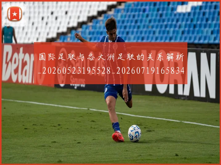 国际足联与各大洲足联的关系解析_20260523195528_20260719165834