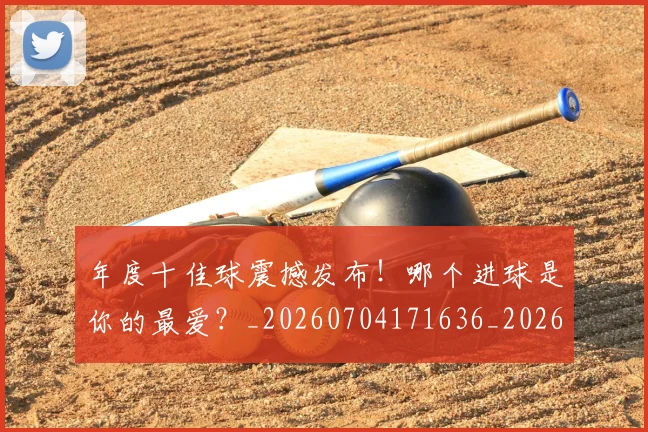 年度十佳球震撼发布！哪个进球是你的最爱？_20260704171636_20260722155058