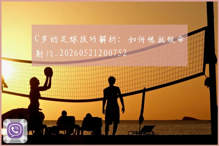 C罗的足球技巧解析：如何练就致命射门_20260521200752