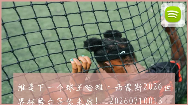 谁是下一个球王哈维·西蒙斯2026世界杯舞台等你来战!_20260710013510
