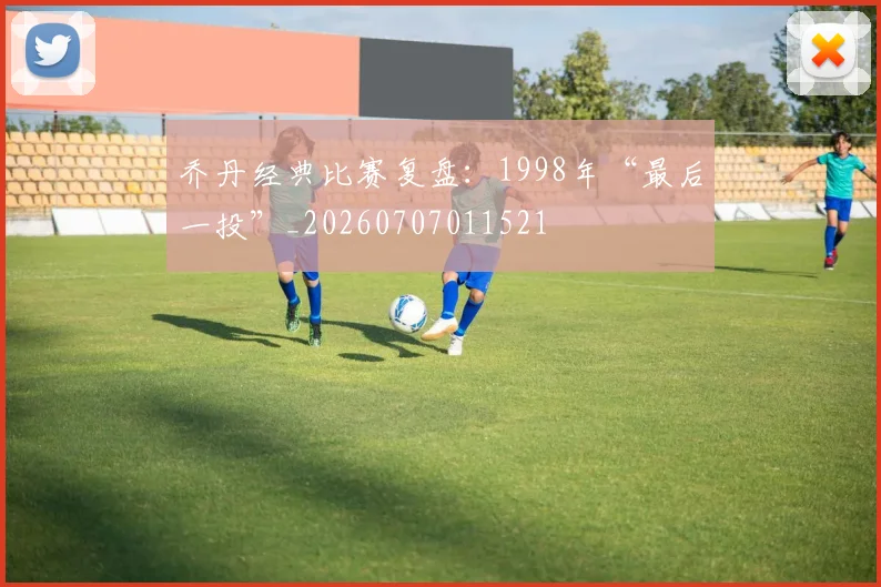 乔丹经典比赛复盘:1998年“最后一投”_20260707011521