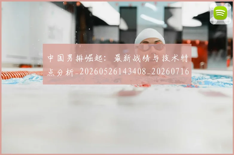 中国男排崛起：最新战绩与技术特点分析_20260526143408_20260716183751