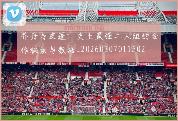 乔丹与皮蓬：史上最强二人组的合作秘诀与数据_20260707011502