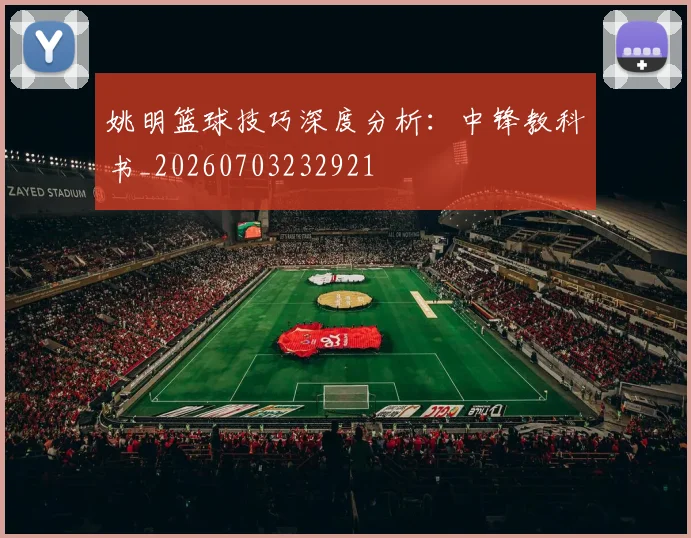 姚明篮球技巧深度分析：中锋教科书_20260703232921