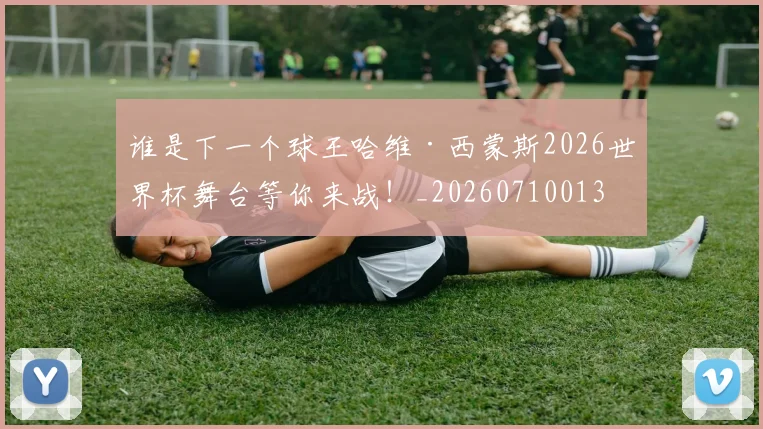 谁是下一个球王哈维·西蒙斯2026世界杯舞台等你来战!_20260710013510
