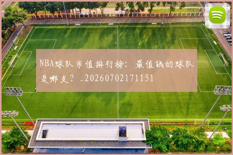 NBA球队市值排行榜：最值钱的球队是哪支？_20260702171151