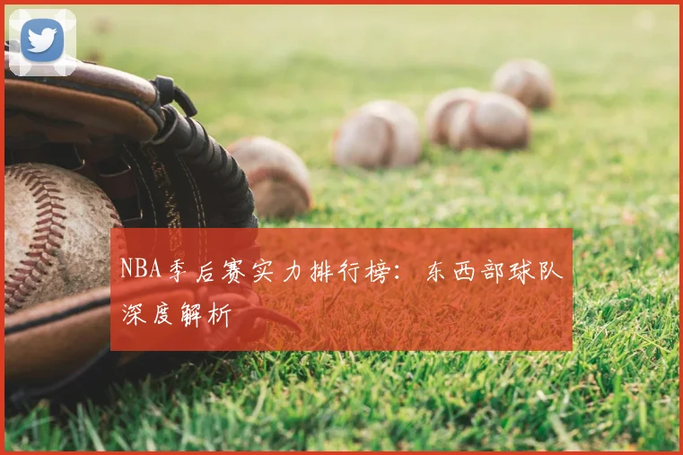 NBA季后赛实力排行榜：东西部球队深度解析