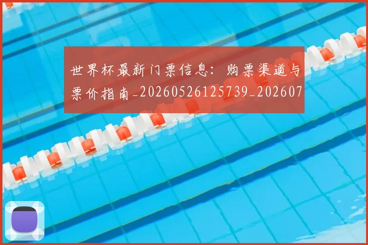 世界杯最新门票信息：购票渠道与票价指南_20260526125739_20260702195948