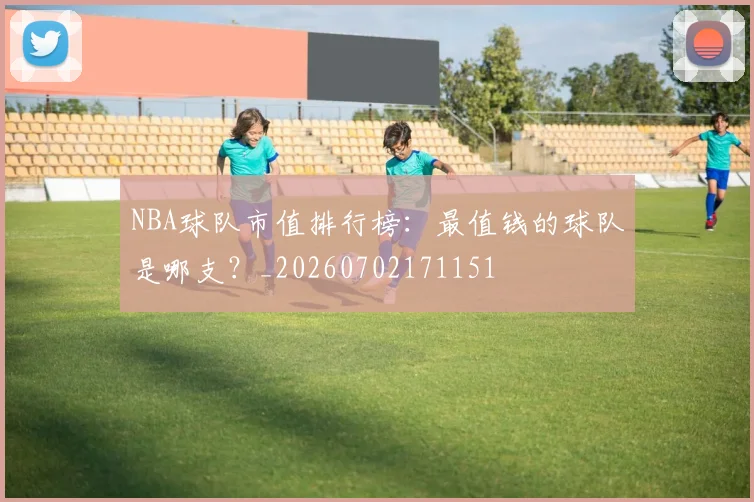 NBA球队市值排行榜：最值钱的球队是哪支？_20260702171151