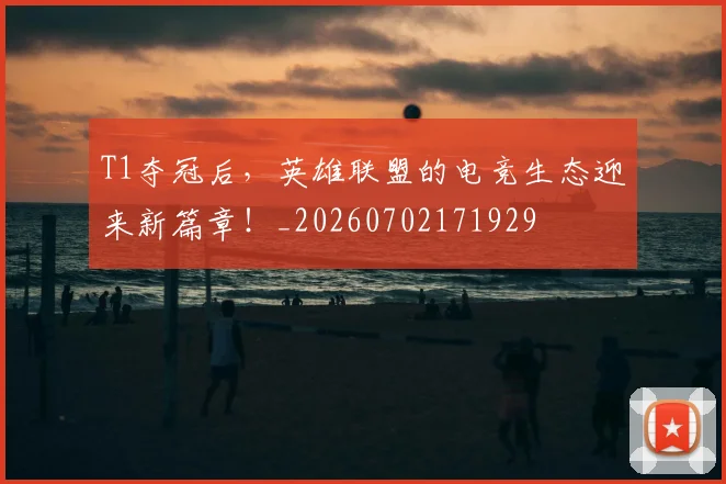 T1夺冠后,英雄联盟的电竞生态迎来新篇章!_20260702171929
