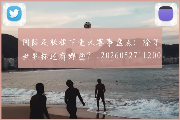 国际足联旗下重大赛事盘点：除了世界杯还有哪些？_20260527112008_20260703225014