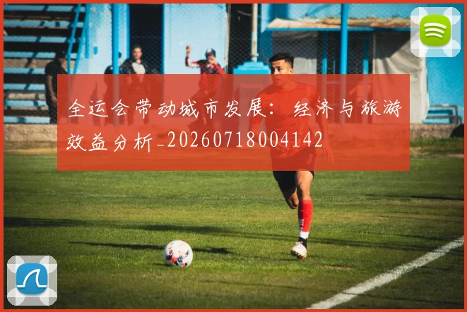 全运会带动城市发展：经济与旅游效益分析_20260718004142