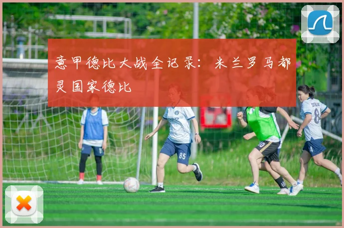 意甲德比大战全记录：米兰罗马都灵国家德比