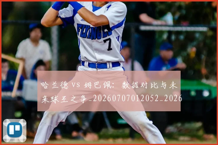 哈兰德 vs 姆巴佩：数据对比与未来球王之争_20260707012052_20260719155537