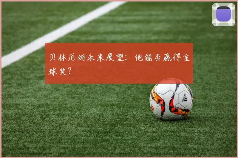 贝林厄姆未来展望：他能否赢得金球奖？