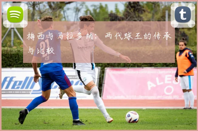 梅西与马拉多纳：两代球王的传承与比较