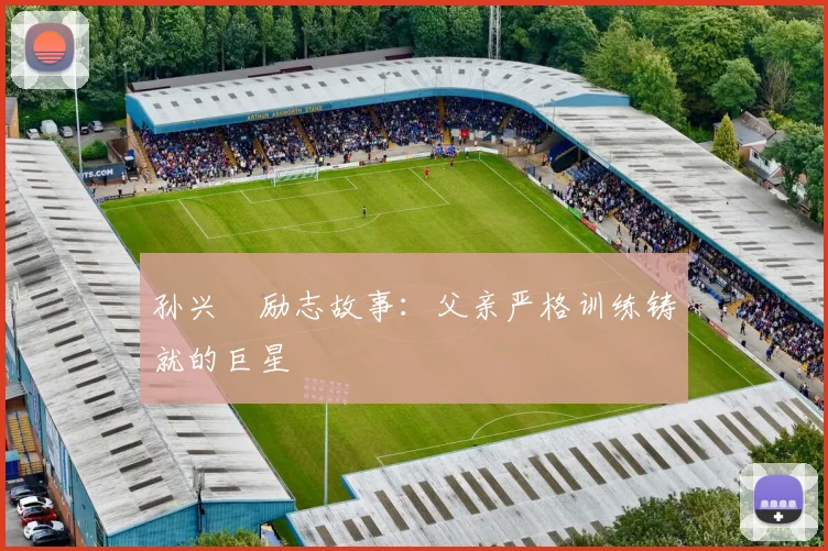 孙兴慜励志故事：父亲严格训练铸就的巨星