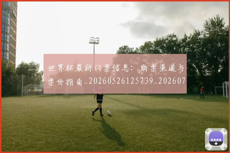 世界杯最新门票信息：购票渠道与票价指南_20260526125739_20260702195948