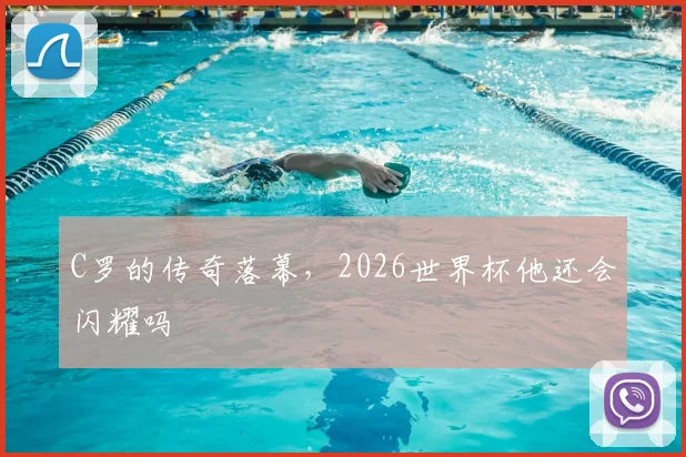 C罗的传奇落幕，2026世界杯他还会闪耀吗