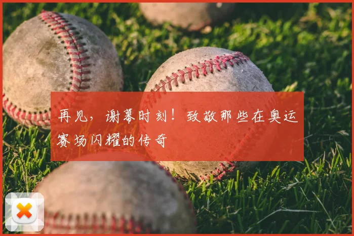 再见，谢幕时刻！致敬那些在奥运赛场闪耀的传奇