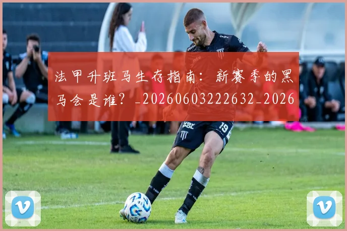 法甲升班马生存指南:新赛季的黑马会是谁?_20260603222632_20260707153216