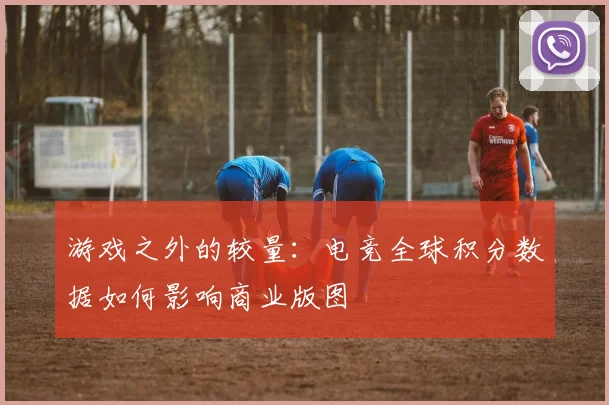 游戏之外的较量：电竞全球积分数据如何影响商业版图