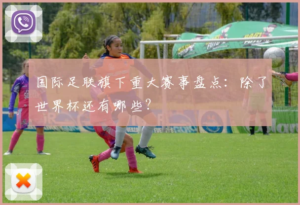 国际足联旗下重大赛事盘点：除了世界杯还有哪些？