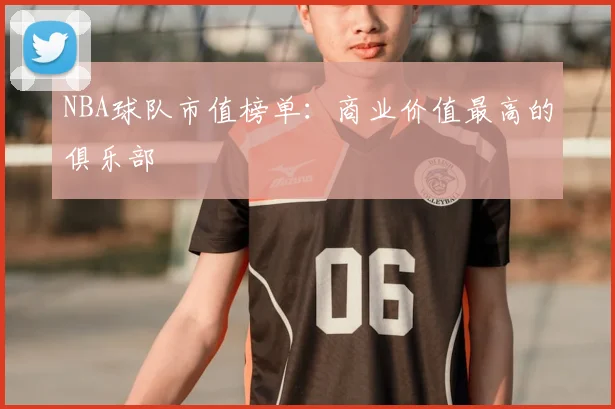 NBA球队市值榜单：商业价值最高的俱乐部