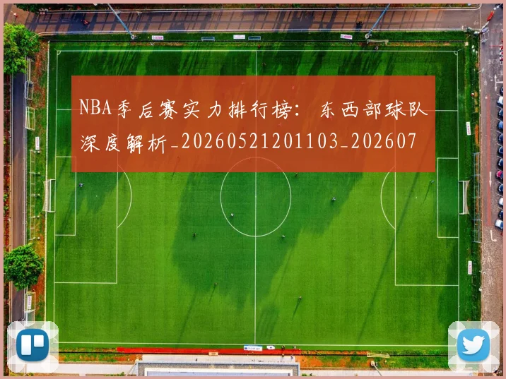 NBA季后赛实力排行榜:东西部球队深度解析_20260521201103_20260701215835