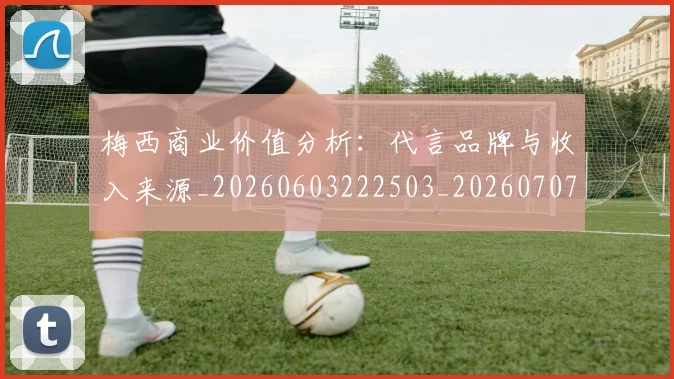 梅西商业价值分析：代言品牌与收入来源_20260603222503_20260707023008