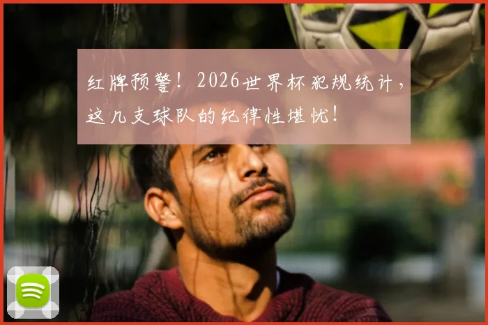 红牌预警！2026世界杯犯规统计，这几支球队的纪律性堪忧！