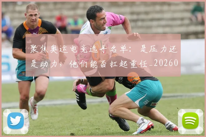 聚焦奥运电竞选手名单:是压力还是动力,他们能否扛起重任_20260710004237