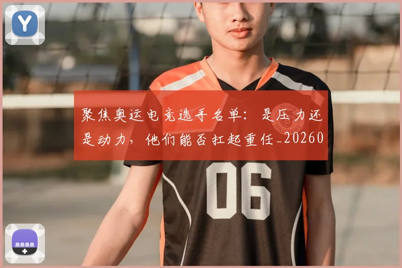 聚焦奥运电竞选手名单：是压力还是动力，他们能否扛起重任_20260710004237