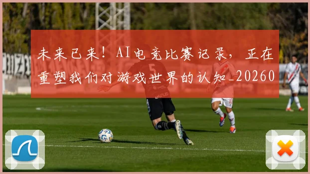 未来已来！AI电竞比赛记录，正在重塑我们对游戏世界的认知_20260731173901