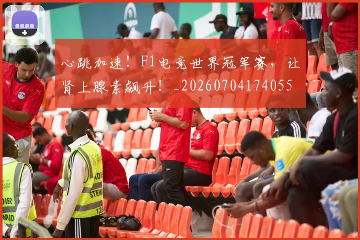 心跳加速！F1电竞世界冠军赛，让肾上腺素飙升！_20260704174055
