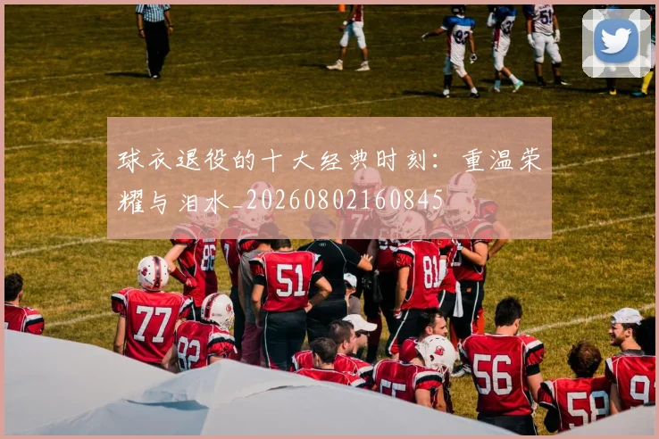 球衣退役的十大经典时刻:重温荣耀与泪水_20260802160845