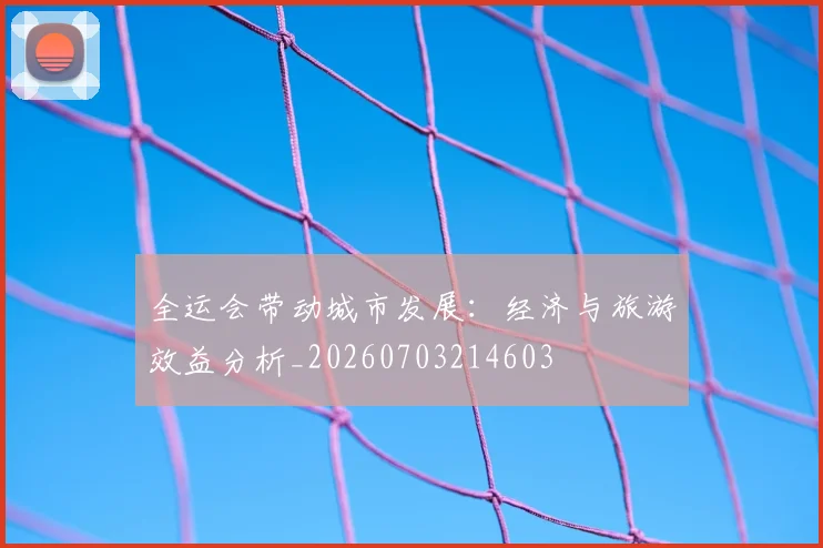 全运会带动城市发展：经济与旅游效益分析_20260703214603