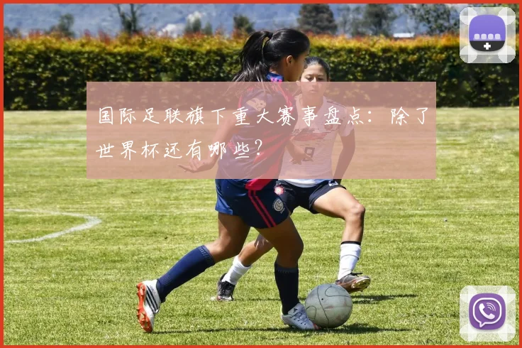 国际足联旗下重大赛事盘点：除了世界杯还有哪些？