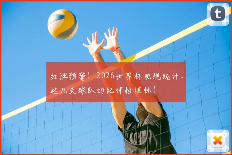 红牌预警！2026世界杯犯规统计，这几支球队的纪律性堪忧！