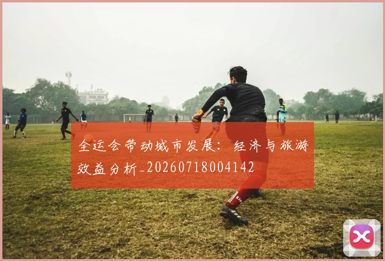 全运会带动城市发展:经济与旅游效益分析_20260718004142