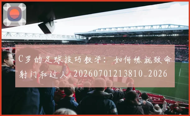 C罗的足球技巧教学:如何练就致命射门和过人_20260701213810_20260712052748