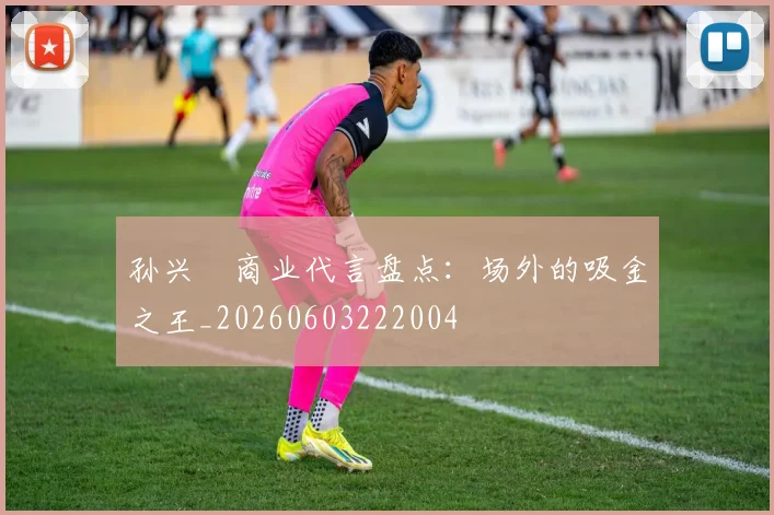 孙兴慜商业代言盘点：场外的吸金之王_20260603222004