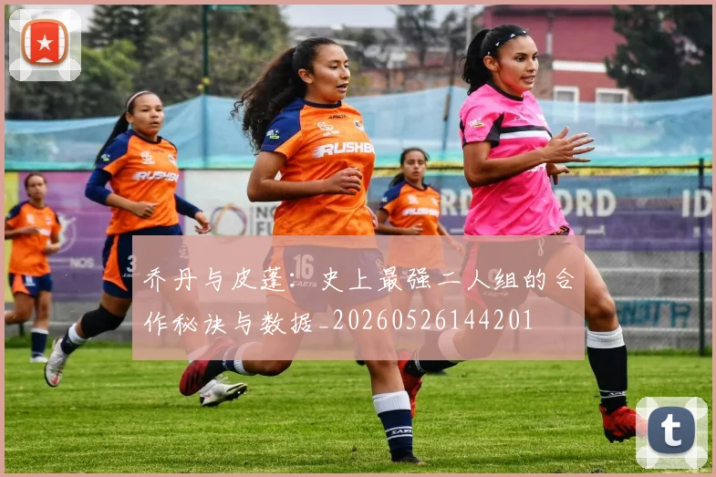 乔丹与皮蓬：史上最强二人组的合作秘诀与数据_20260526144201