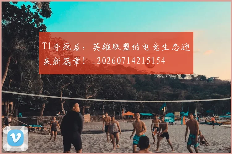 T1夺冠后,英雄联盟的电竞生态迎来新篇章!_20260714215154