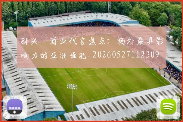 孙兴慜商业代言盘点：场外最具影响力的亚洲面孔_20260527112309