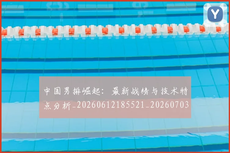 中国男排崛起:最新战绩与技术特点分析_20260612185521_20260703203236