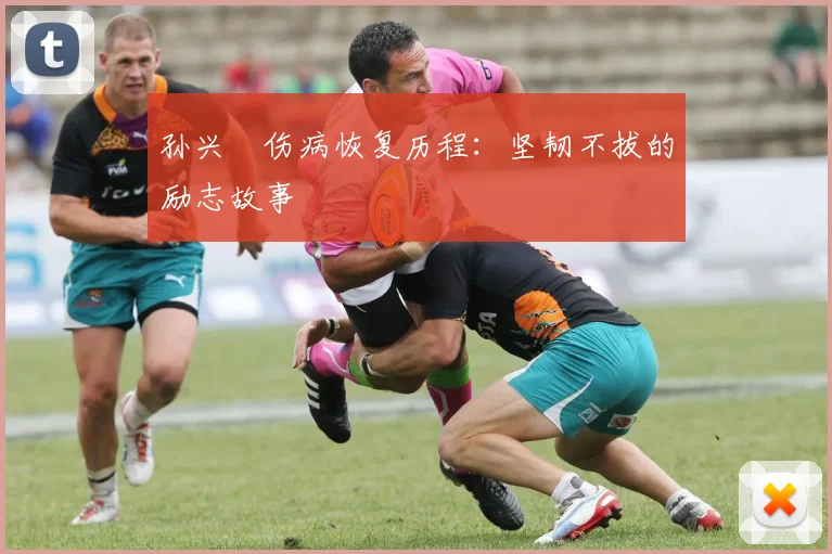 孙兴慜伤病恢复历程：坚韧不拔的励志故事