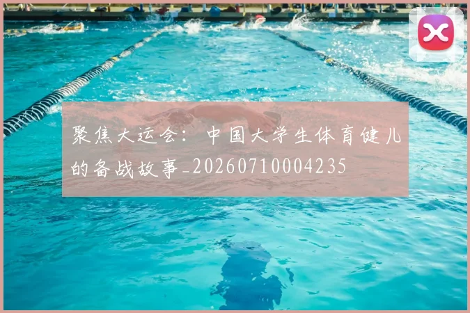聚焦大运会：中国大学生体育健儿的备战故事_20260710004235