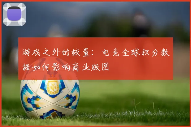 游戏之外的较量：电竞全球积分数据如何影响商业版图